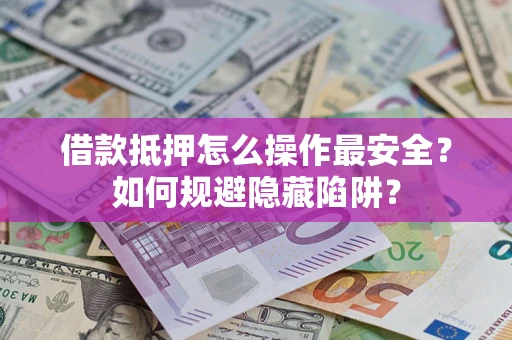 济南借款抵押怎么操作最安全？如何规避隐藏陷阱？
